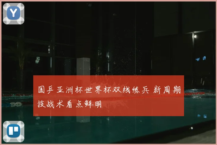 国乒亚洲杯世界杯双线练兵 新周期技战术看点鲜明
