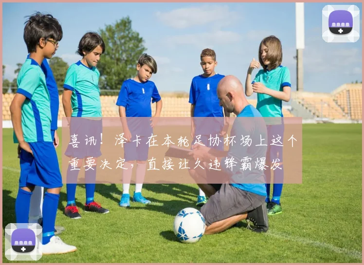 喜讯！泽卡在本轮足协杯场上这个重要决定，直接让久违锋霸爆发