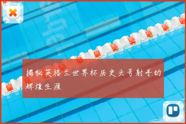 揭秘英格兰世界杯历史头号射手的辉煌生涯
