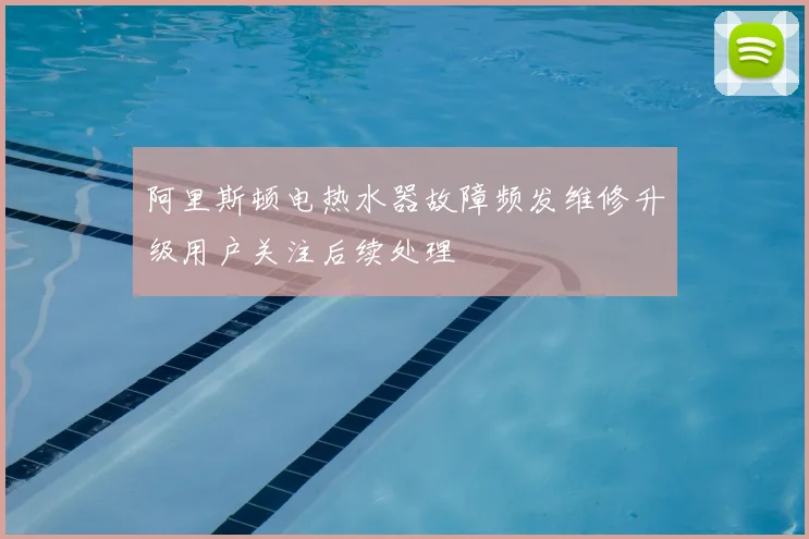 阿里斯顿电热水器故障频发维修升级用户关注后续处理