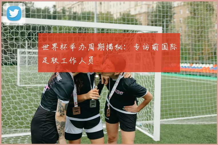 世界杯举办周期揭秘:专访前国际足联工作人员