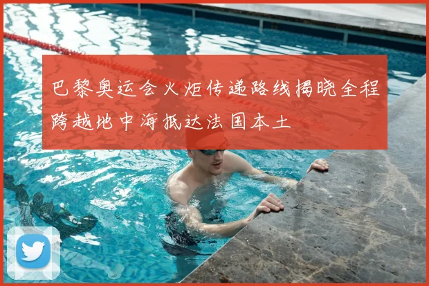 巴黎奥运会火炬传递路线揭晓全程跨越地中海抵达法国本土