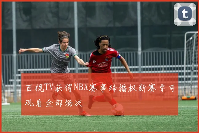 百视TV获得NBA赛事转播权新赛季可观看全部场次
