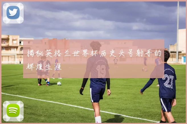 揭秘英格兰世界杯历史头号射手的辉煌生涯