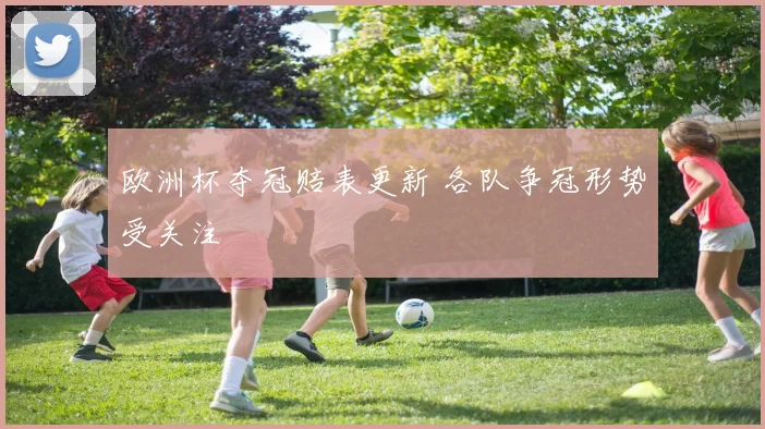 欧洲杯夺冠赔表更新 各队争冠形势受关注