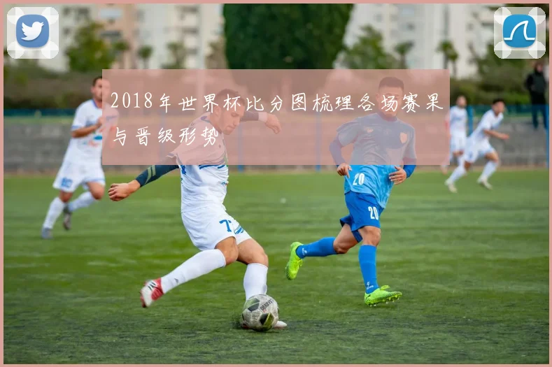 2018年世界杯比分图梳理各场赛果与晋级形势