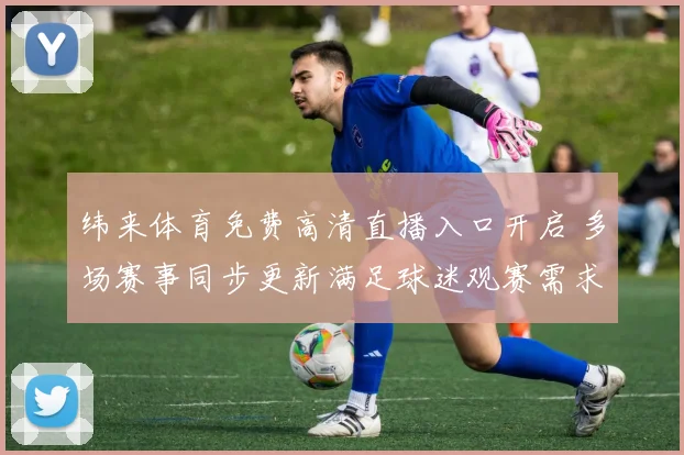 纬来体育免费高清直播入口开启 多场赛事同步更新满足球迷观赛需求