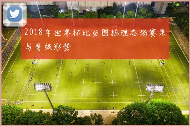 2018年世界杯比分图梳理各场赛果与晋级形势