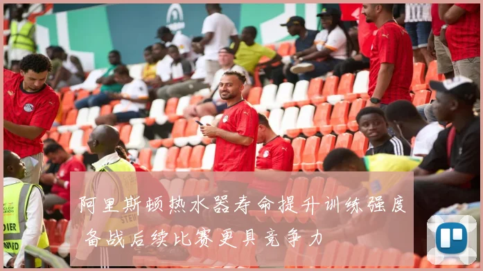 阿里斯顿热水器寿命提升训练强度 备战后续比赛更具竞争力