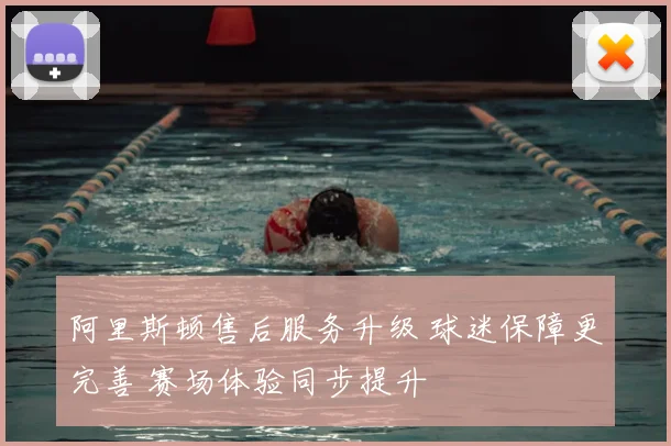 阿里斯顿售后服务升级 球迷保障更完善 赛场体验同步提升