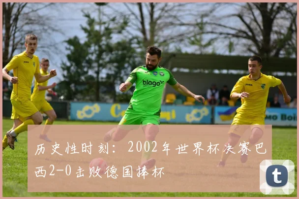 历史性时刻:2002年世界杯决赛巴西2-0击败德国捧杯
