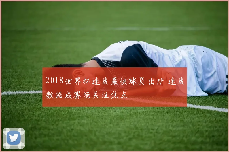 2018世界杯速度最快球员出炉 速度数据成赛场关注焦点