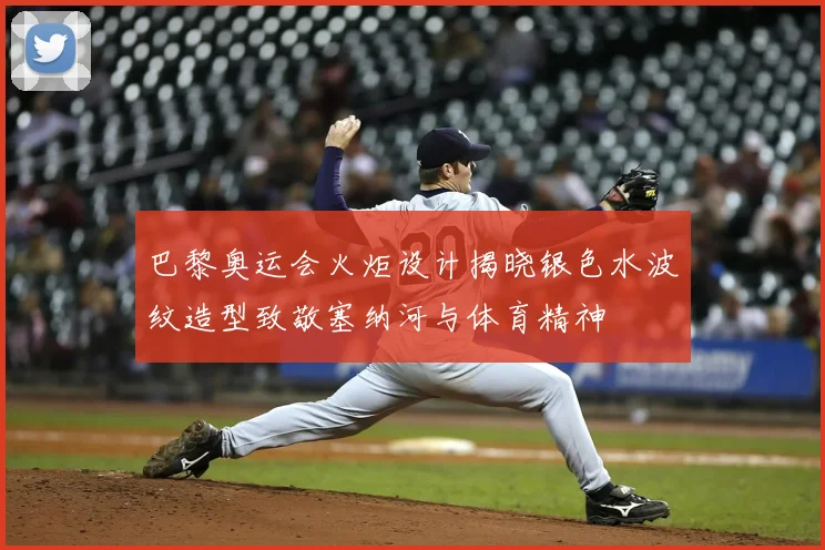 巴黎奥运会火炬设计揭晓银色水波纹造型致敬塞纳河与体育精神
