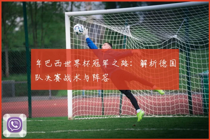 年巴西世界杯冠军之路:解析德国队决赛战术与阵容
