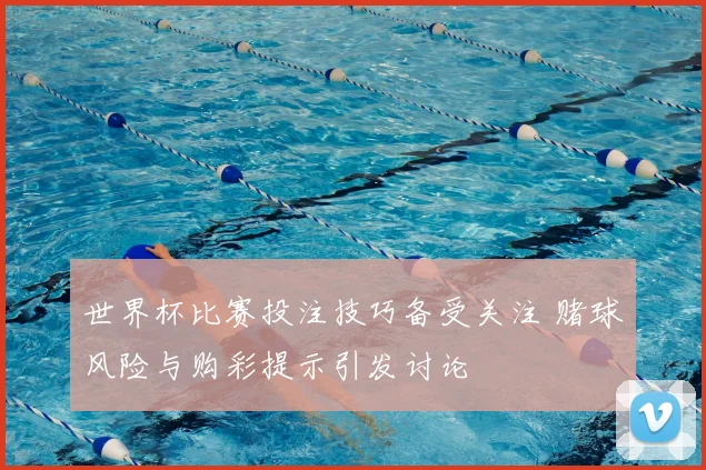 世界杯比赛投注技巧备受关注 赌球风险与购彩提示引发讨论