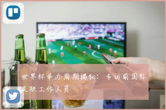 世界杯举办周期揭秘:专访前国际足联工作人员
