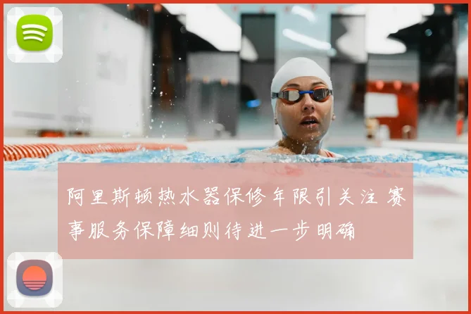 阿里斯顿热水器保修年限引关注 赛事服务保障细则待进一步明确