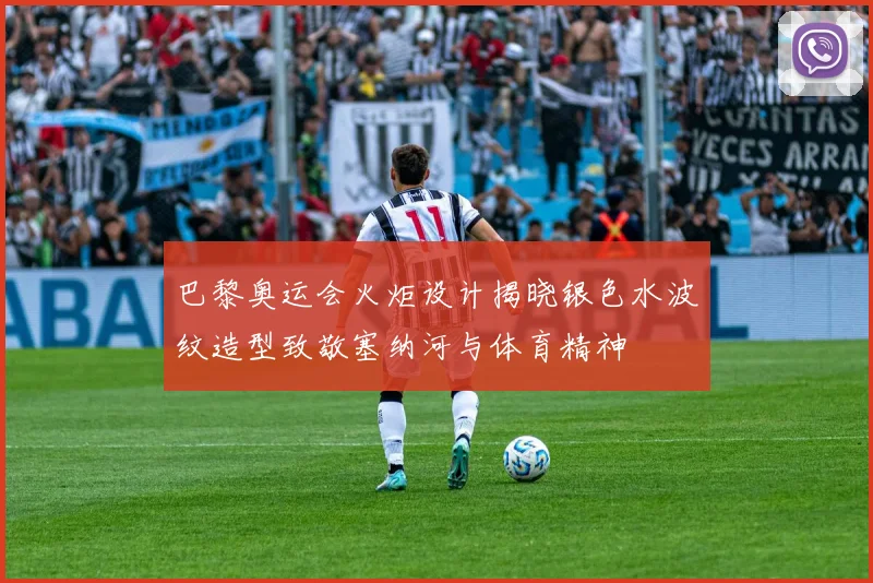 巴黎奥运会火炬设计揭晓银色水波纹造型致敬塞纳河与体育精神
