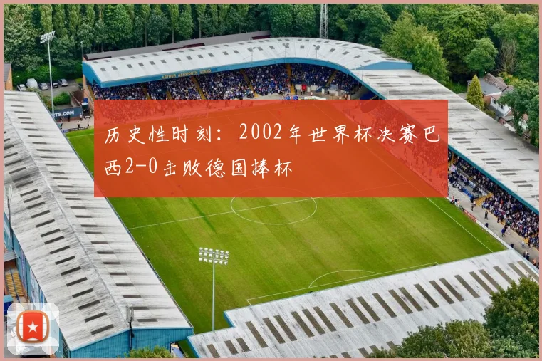 历史性时刻：2002年世界杯决赛巴西2-0击败德国捧杯