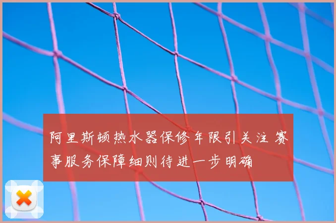 阿里斯顿热水器保修年限引关注 赛事服务保障细则待进一步明确