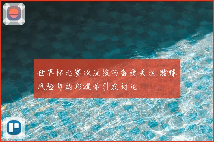 世界杯比赛投注技巧备受关注 赌球风险与购彩提示引发讨论