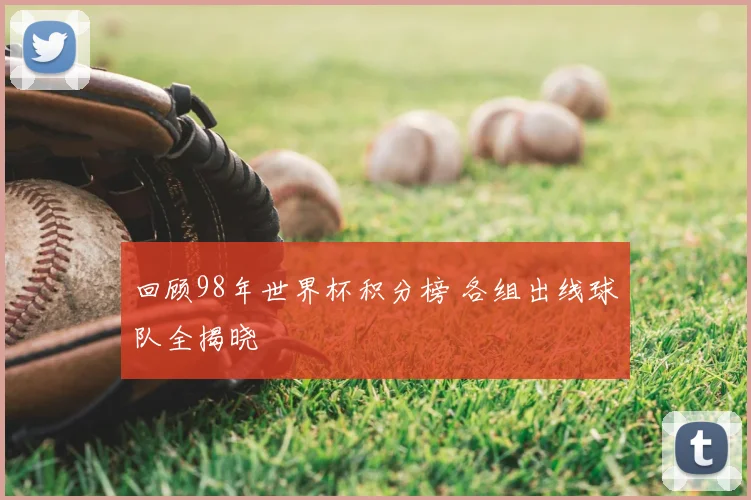 回顾98年世界杯积分榜 各组出线球队全揭晓