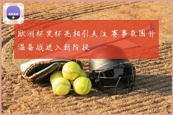 欧洲杯奖杯亮相引关注 赛事氛围升温备战进入新阶段