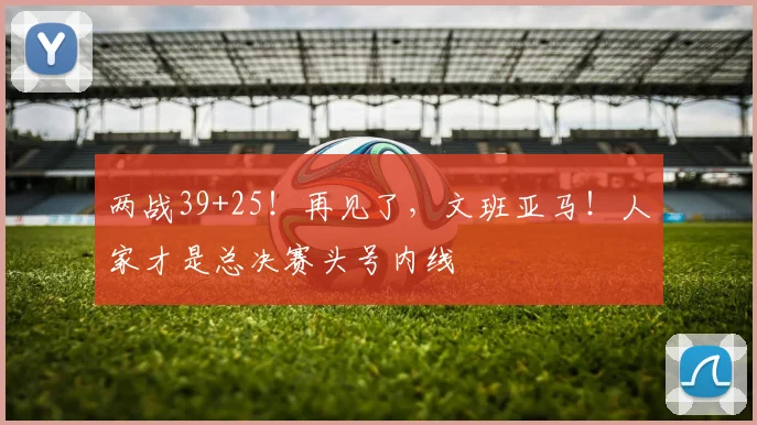 两战39+25！再见了，文班亚马！人家才是总决赛头号内线