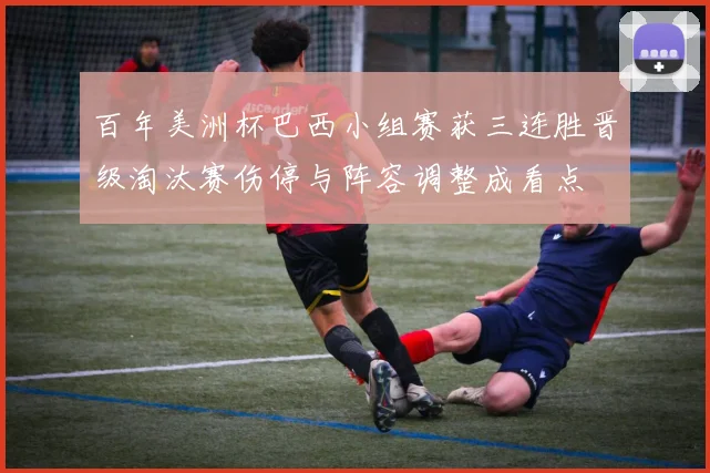 百年美洲杯巴西小组赛获三连胜晋级淘汰赛伤停与阵容调整成看点