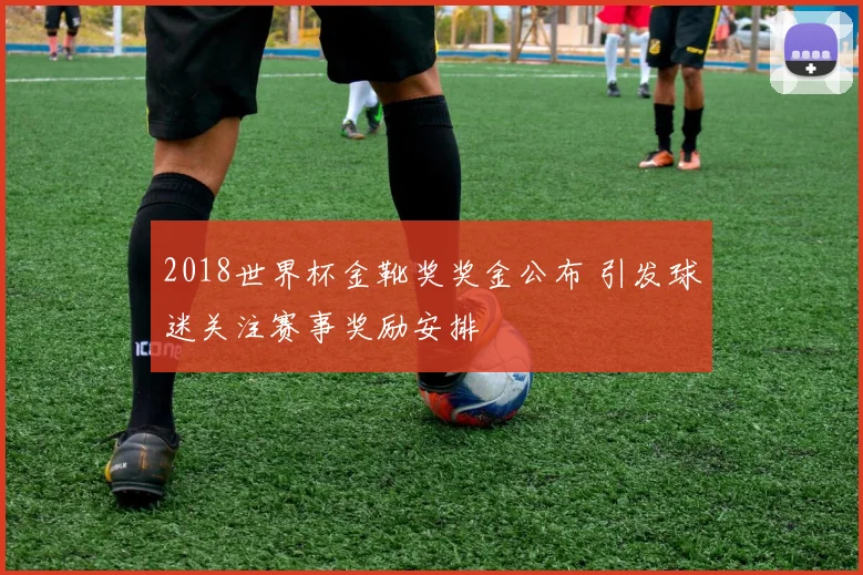 2018世界杯金靴奖奖金公布 引发球迷关注赛事奖励安排