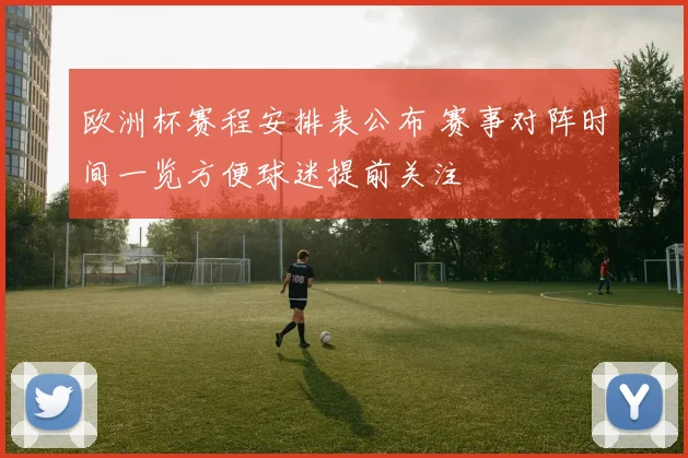 欧洲杯赛程安排表公布 赛事对阵时间一览方便球迷提前关注