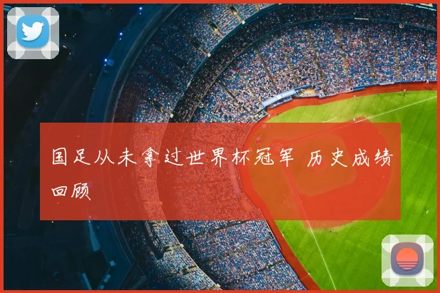 国足从未拿过世界杯冠军 历史成绩回顾