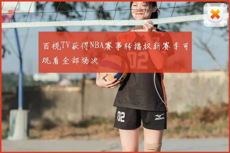 百视TV获得NBA赛事转播权新赛季可观看全部场次