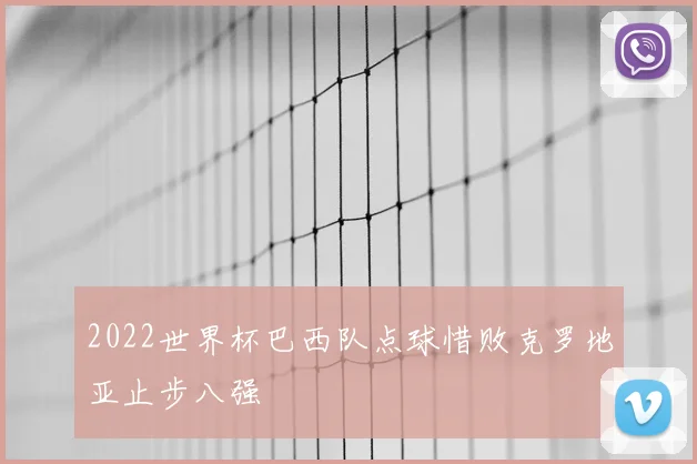 2022世界杯巴西队点球惜败克罗地亚止步八强