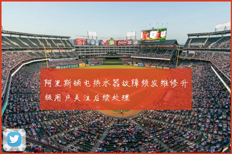 阿里斯顿电热水器故障频发维修升级用户关注后续处理