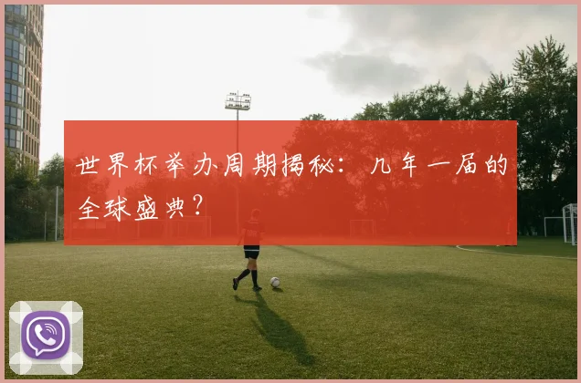世界杯举办周期揭秘:几年一届的全球盛典?
