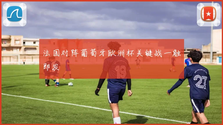法国对阵葡萄牙欧洲杯关键战一触即发