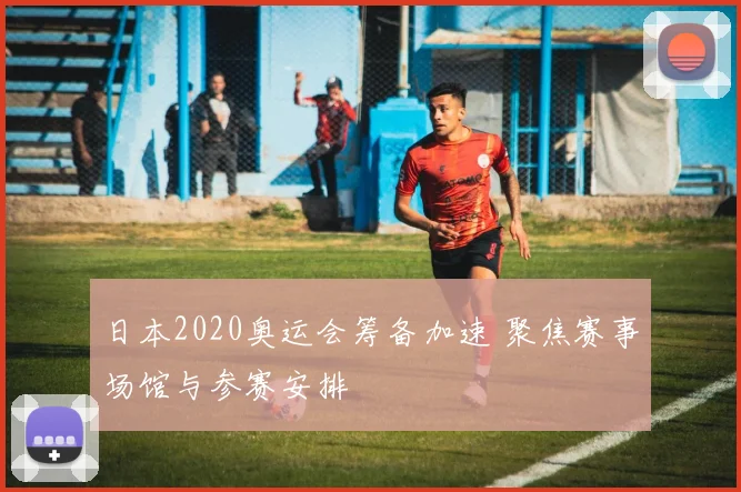 日本2020奥运会筹备加速 聚焦赛事场馆与参赛安排