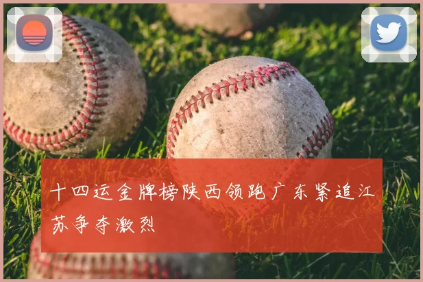 十四运金牌榜陕西领跑广东紧追江苏争夺激烈