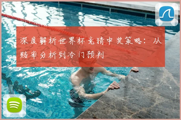 深度解析世界杯竞猜中奖策略:从赔率分析到冷门预判