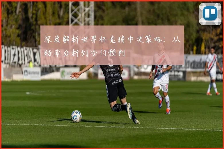 深度解析世界杯竞猜中奖策略：从赔率分析到冷门预判