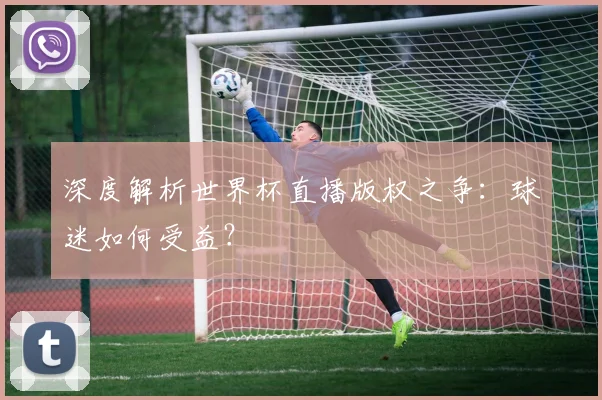 深度解析世界杯直播版权之争：球迷如何受益？