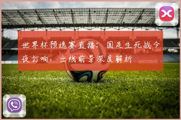 世界杯预选赛直播：国足生死战今夜打响，出线前景深度解析