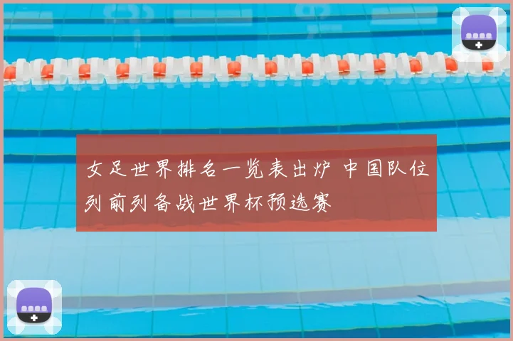 女足世界排名一览表出炉 中国队位列前列备战世界杯预选赛