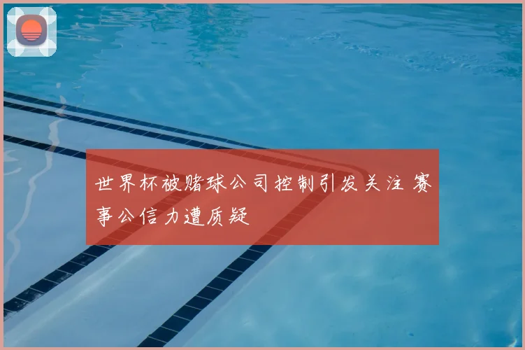 世界杯被赌球公司控制引发关注 赛事公信力遭质疑
