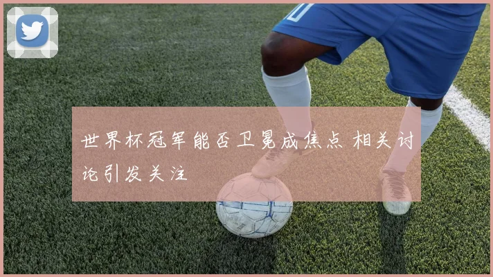世界杯冠军能否卫冕成焦点 相关讨论引发关注