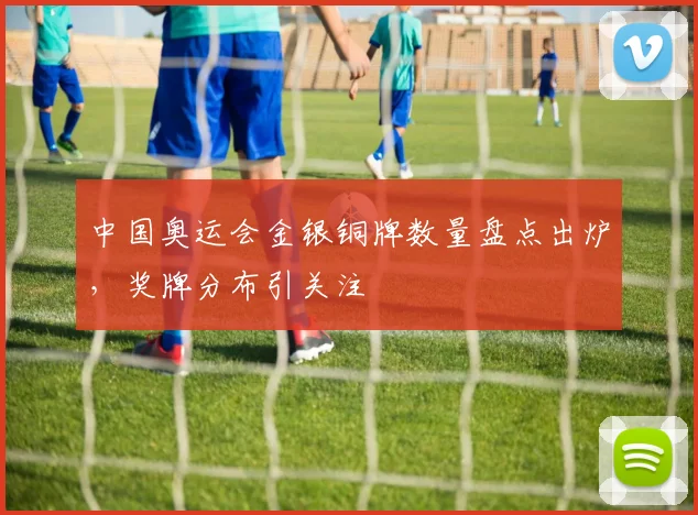 中国奥运会金银铜牌数量盘点出炉,奖牌分布引关注