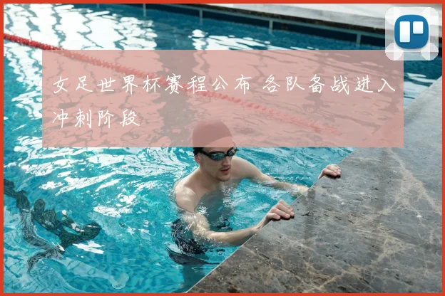 女足世界杯赛程公布 各队备战进入冲刺阶段