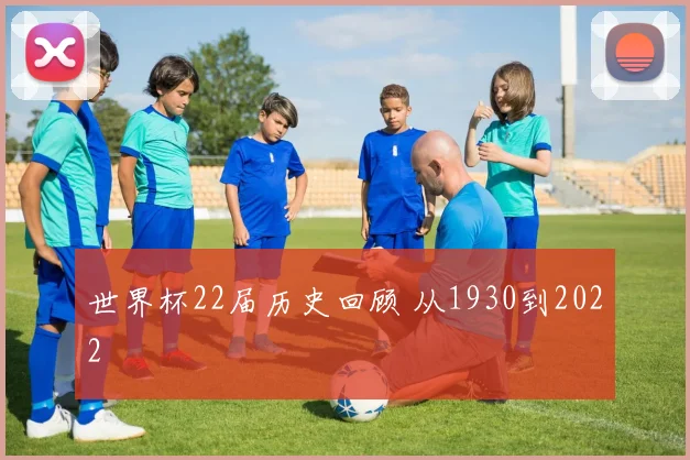 世界杯22届历史回顾 从1930到2022