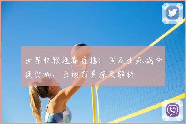 世界杯预选赛直播:国足生死战今夜打响,出线前景深度解析